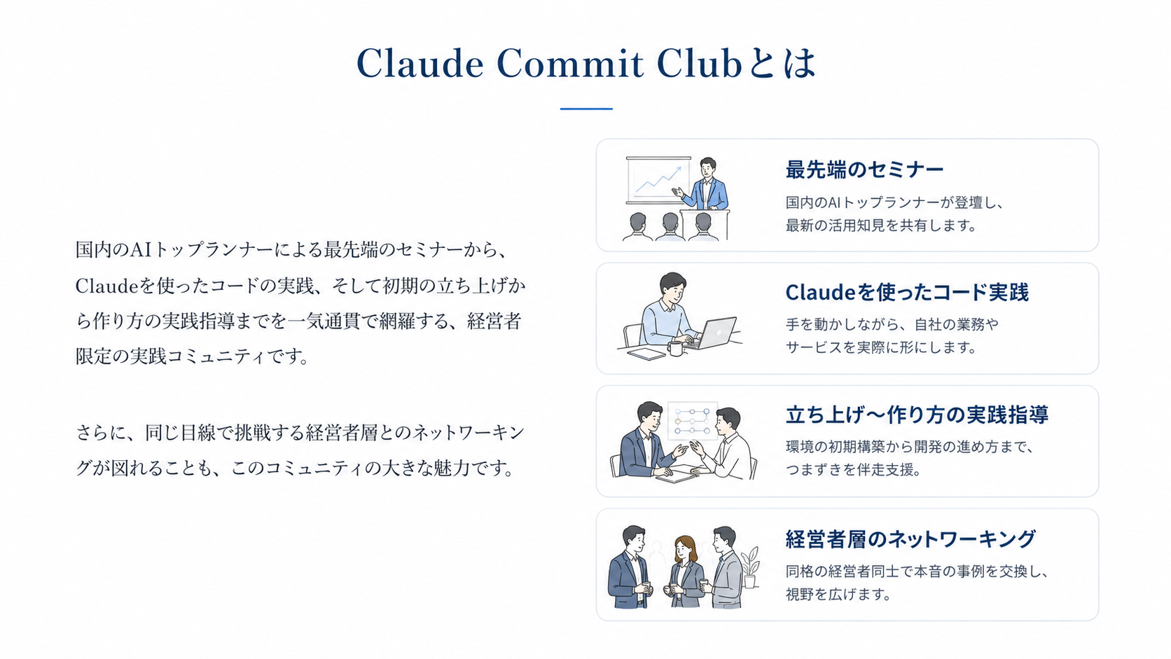 Claude Commit Clubとは。国内のAIトップランナーによる最先端のセミナー、Claudeを使ったコード実践、立ち上げ〜作り方の実践指導、経営者層のネットワーキングを一気通貫で網羅する経営者限定の実践コミュニティ。